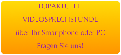 TOPAKTUELL! 
VIDEOSPRECHSTUNDE
über Ihr Smartphone oder PC
Fragen Sie uns!